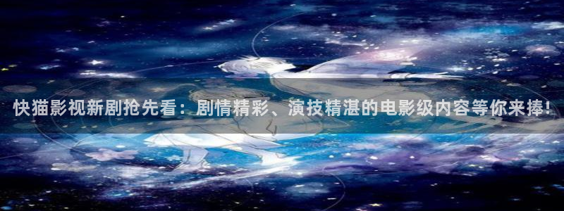 98久久视频：快猫影视新剧抢先看：剧情精彩、演技精湛的电影级内容等你来捧!