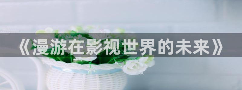久久98视频：《漫游在影视世界的未来》